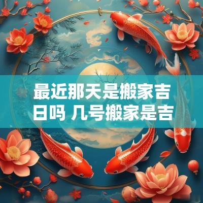 最近那天是搬家吉日吗 几号搬家是吉日