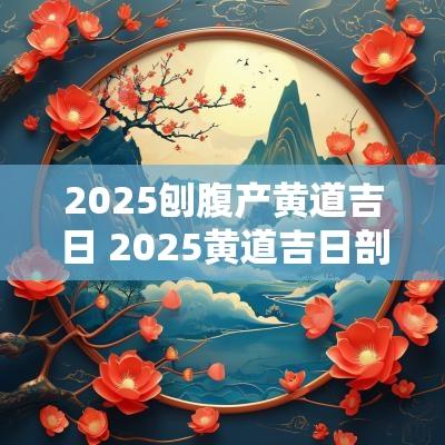 2025刨腹产黄道吉日 2025黄道吉日剖腹产 2025刨腹产黄道吉日 2025黄道吉日剖腹产
