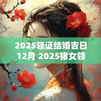 2025领证结婚吉日12月 2025猪女领证吉日