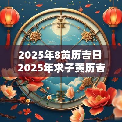 2025年8黄历吉日 2025年求子黄历吉日