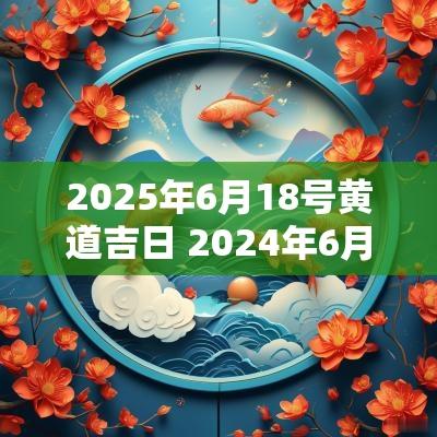 2025年6月18号黄道吉日 2025年6月18号黄道吉日