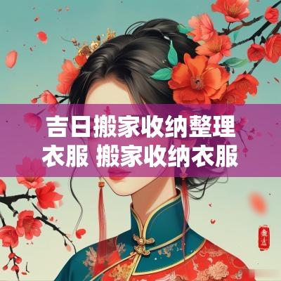 吉日搬家收纳整理衣服 搬家收纳衣服被子储物袋