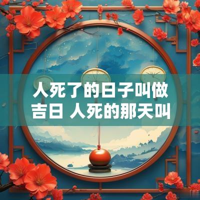 人死了的日子叫做吉日 人死的那天叫忌日还是祭日