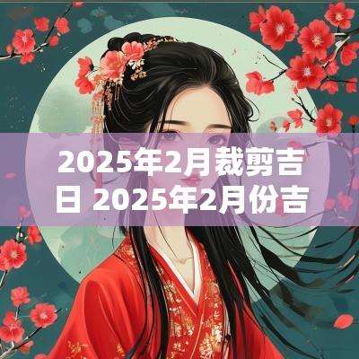 2025年2月裁剪吉日 2025年2月份吉日一览表