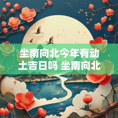 坐南向北今年有动土吉日吗 坐南向北2025年进宅吉日