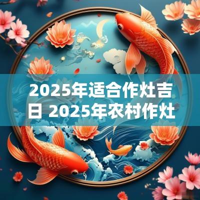 2025年适合作灶吉日 2025年农村作灶吉日查询