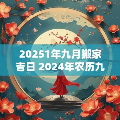 20251年九月搬家吉日 2025年农历九月搬家吉日一览表