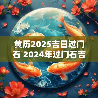 黄历2025吉日过门石 2025年过门石吉日表