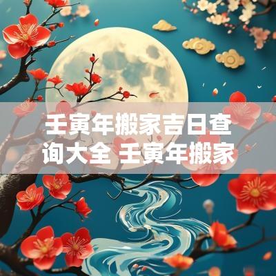 壬寅年搬家吉日查询大全 壬寅年搬家吉日查询表大全