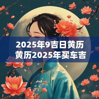 2025年9吉日黄历 黄历2025年买车吉日