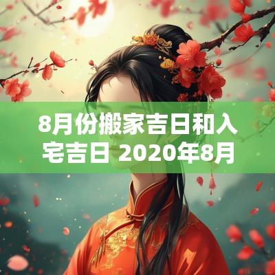 8月份搬家吉日和入宅吉日 2025年8月份黄道搬家吉日