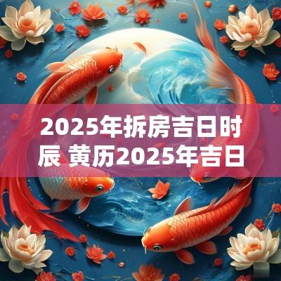2025年拆房吉日时辰 黄历2025年吉日时辰
