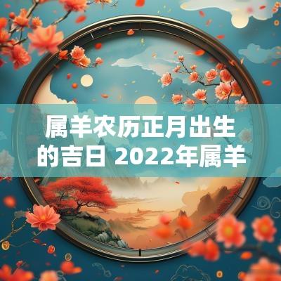 属羊农历正月出生的吉日 2025年属羊结婚吉日