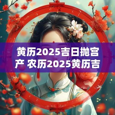 黄历2025吉日抛宫产 农历2025黄历吉日查询
