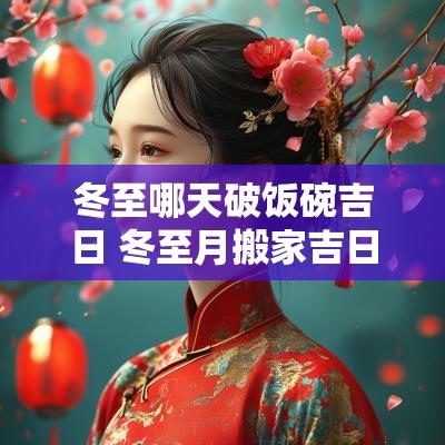 冬至哪天破饭碗吉日 冬至月搬家吉日查询