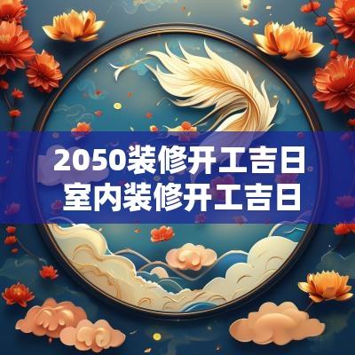 2050装修开工吉日 室内装修开工吉日2025