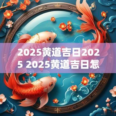 2025黄道吉日2025 2025黄道吉日怎么查