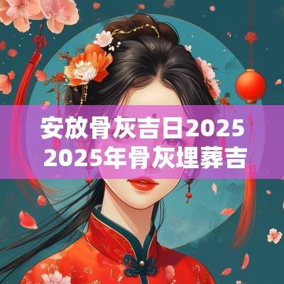 安放骨灰吉日2025 2025年骨灰埋葬吉日