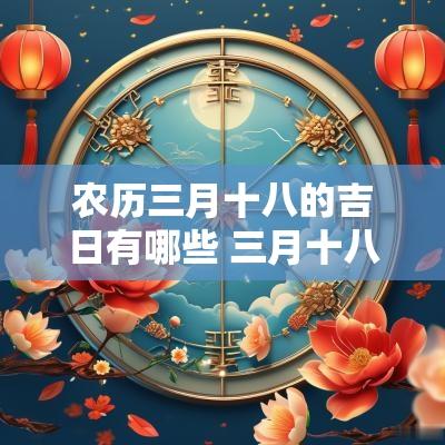 农历三月十八的吉日有哪些 三月十八日是个吉日吗