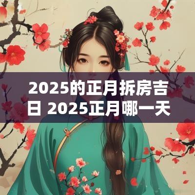 2025的正月拆房吉日 2025正月哪一天是拆房吉日