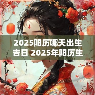 2025阳历哪天出生吉日 2025年阳历生孩子吉日