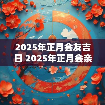 2025年正月会友吉日 2025年正月会亲友吉日