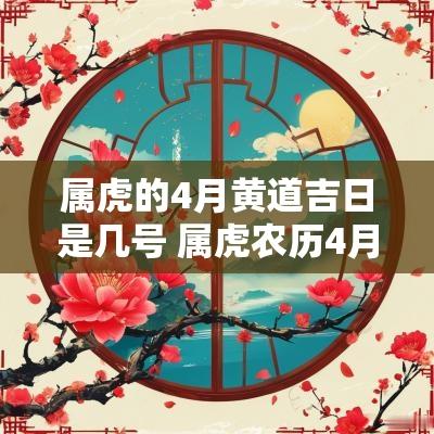 属虎的4月黄道吉日是几号 属虎农历4月出生吉日查询