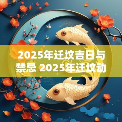 2025年迁坟吉日与禁忌 2025年迁坟动土吉日