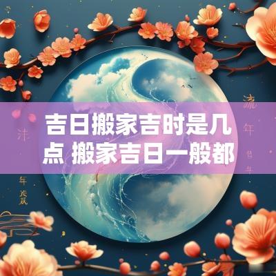吉日搬家吉时是几点 搬家吉日一般都是几点安床