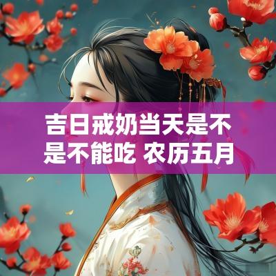 吉日戒奶当天是不是不能吃 农历五月份不能戒奶吗