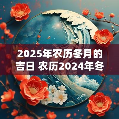 2025年农历冬月的吉日 农历2025年冬月的黄道吉日是哪天