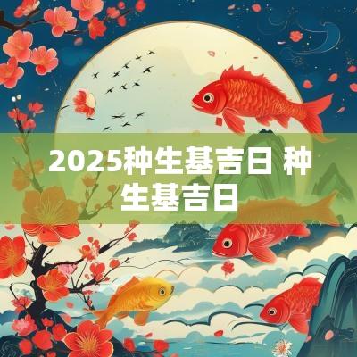 2025种生基吉日 种生基吉日