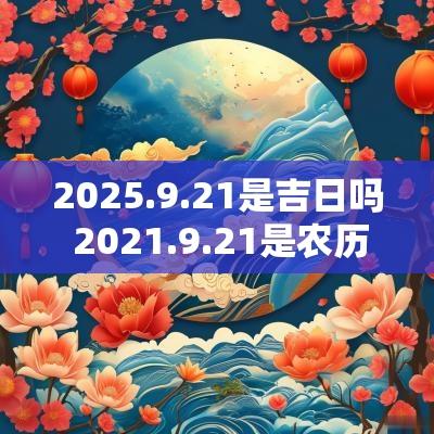 2025.9.21是吉日吗 2025.9.21是农历几号