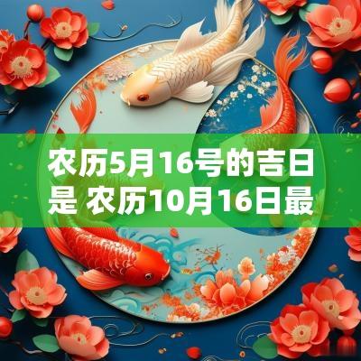 农历5月16号的吉日是 农历10月16日最好吉日 农历5月16号的吉日是 农历10月16日最好吉日