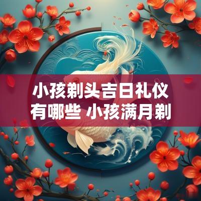 小孩剃头吉日礼仪有哪些 小孩满月剃头吉日