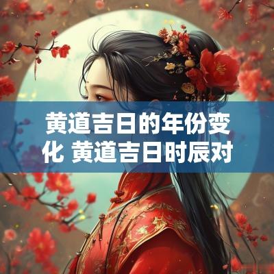 黄道吉日的年份变化 黄道吉日时辰对照表