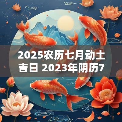 2025农历七月动土吉日 2025年阴历7月份动土吉日查询