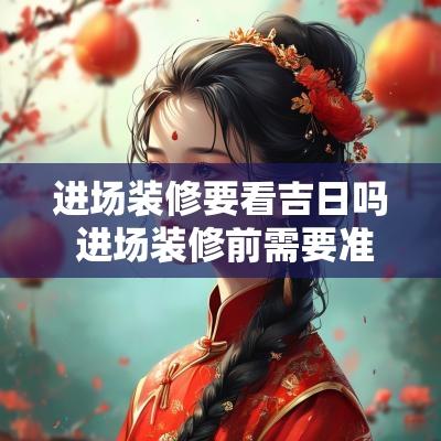 进场装修要看吉日吗 进场装修前需要准备什么东西