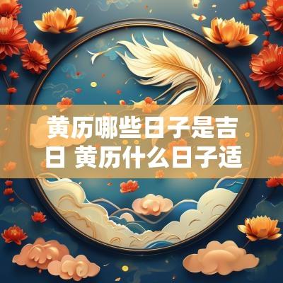 黄历哪些日子是吉日 黄历什么日子适合嫁娶