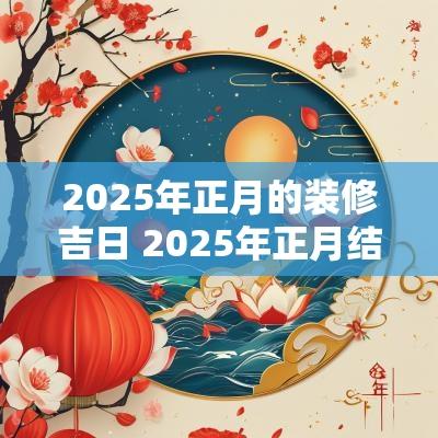 2025年正月的装修吉日 2025年正月结婚吉日