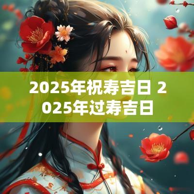 2025年祝寿吉日 2025年过寿吉日