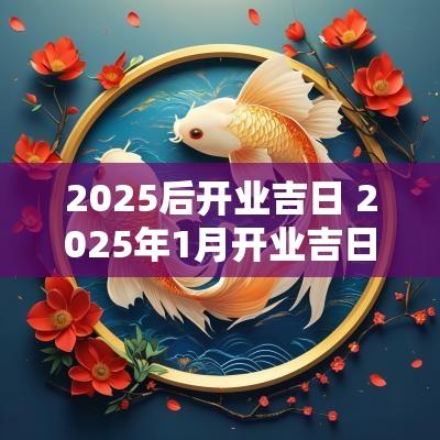 2025后开业吉日 2025年1月开业吉日