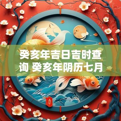 癸亥年吉日吉时查询 癸亥年阴历七月初四是黄道吉日吗
