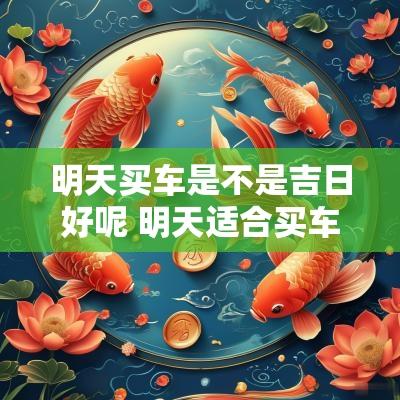 明天买车是不是吉日好呢 明天适合买车吗黄历吉日