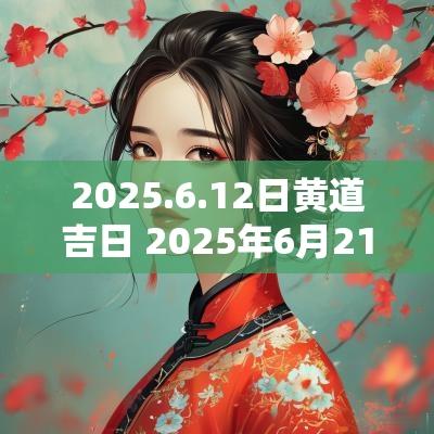 2025.6.12日黄道吉日 2025年6月21号的黄道吉日