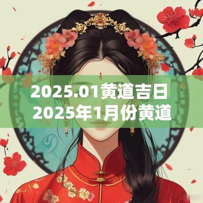 2025.01黄道吉日 2025年1月份黄道吉日一览表 2025.01黄道吉日 2025年1月份黄道吉日一览表