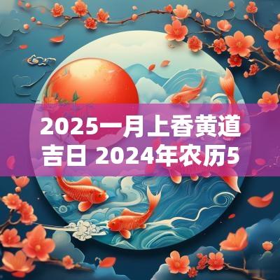 2025一月上香黄道吉日 2025年农历5月上香吉日一览表