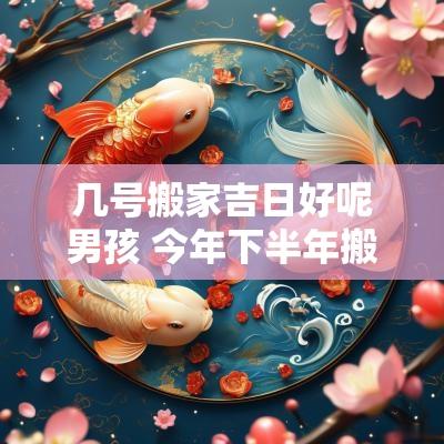 几号搬家吉日好呢男孩 今年下半年搬家的吉日是几号