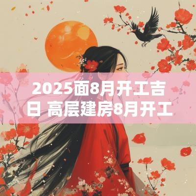 2025面8月开工吉日 高层建房8月开工吉日查询