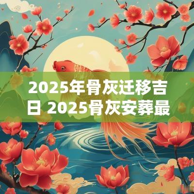 2025年骨灰迁移吉日 2025骨灰安葬最佳时间